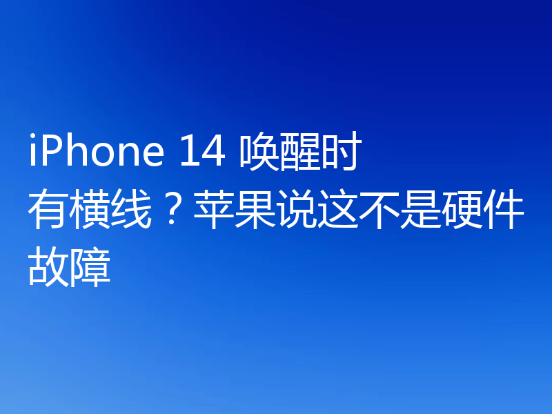 iPhone 14 唤醒时有横线？苹果说这不是硬件故障