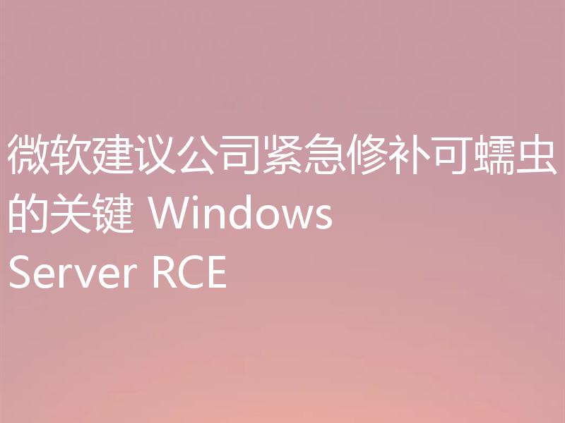 微软建议公司紧急修补可蠕虫的关键 Windows Server RCE
