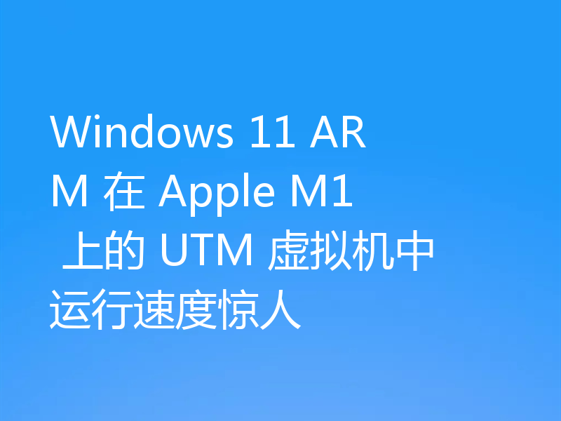 Windows 11 ARM 在 Apple M1 上的 UTM 虚拟机中运行速度惊人