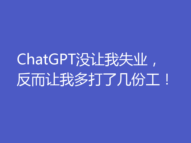 ChatGPT没让我失业，反而让我多打了几份工！