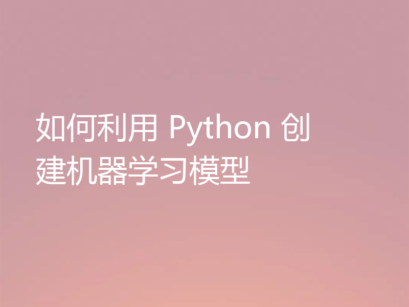 如何利用 Python 创建机器学习模型