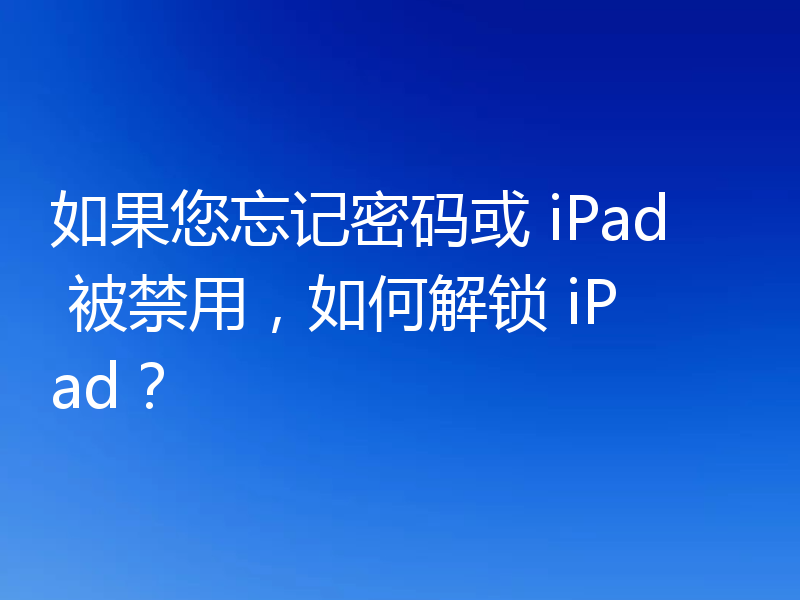 如果您忘记密码或 iPad 被禁用，如何解锁 iPad？