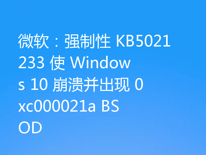 微软：强制性 KB5021233 使 Windows 10 崩溃并出现 0xc000021a BSOD
