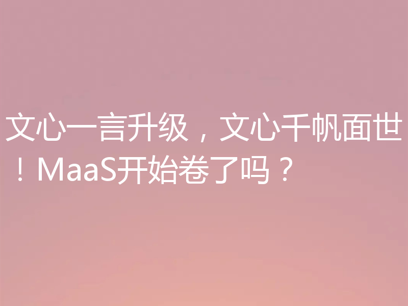 文心一言升级，文心千帆面世！MaaS开始卷了吗？