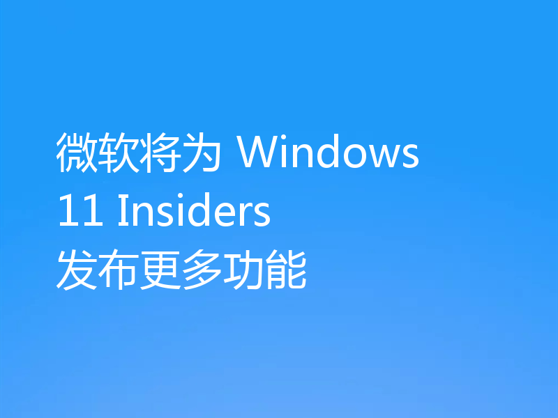 微软将为 Windows 11 Insiders 发布更多功能