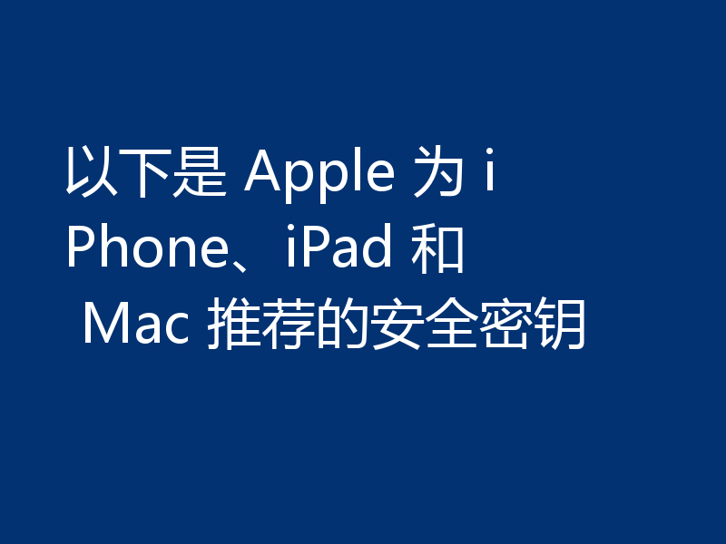 以下是 Apple 为 iPhone、iPad 和 Mac 推荐的安全密钥