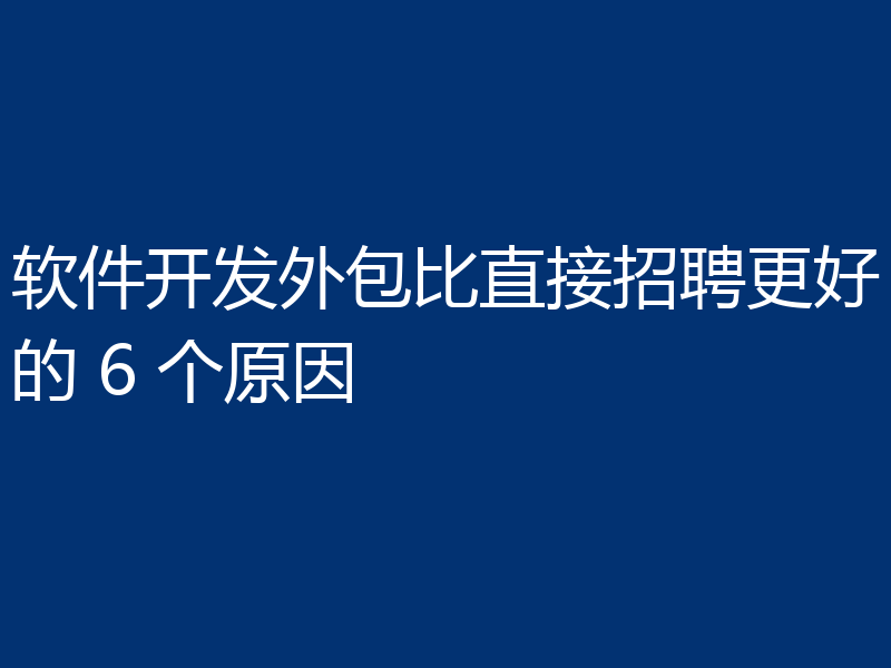 软件开发外包比直接招聘更好的 6 个原因