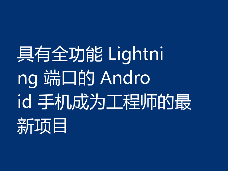 具有全功能 Lightning 端口的 Android 手机成为工程师的最新项目