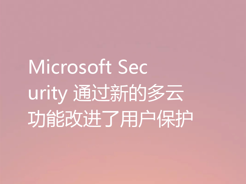 Microsoft Security 通过新的多云功能改进了用户保护