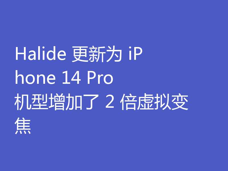 Halide 更新为 iPhone 14 Pro 机型增加了 2 倍虚拟变焦