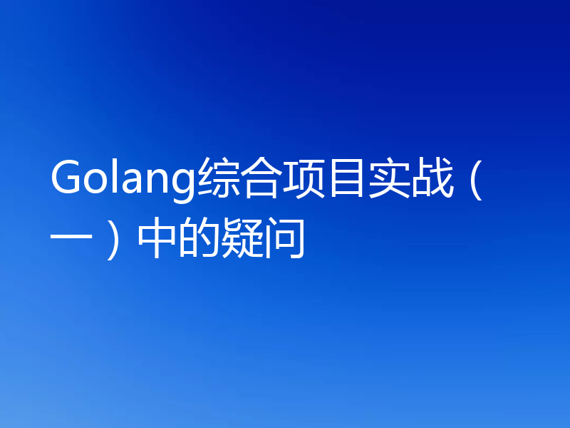 Golang综合项目实战（一）中的疑问