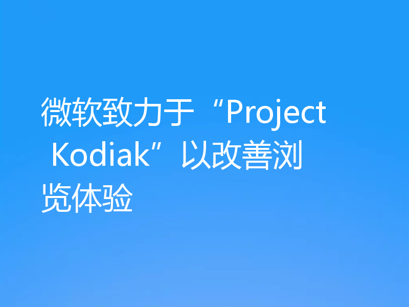 微软致力于“Project Kodiak”以改善浏览体验