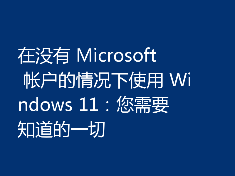 在没有 Microsoft 帐户的情况下使用 Windows 11：您需要知道的一切