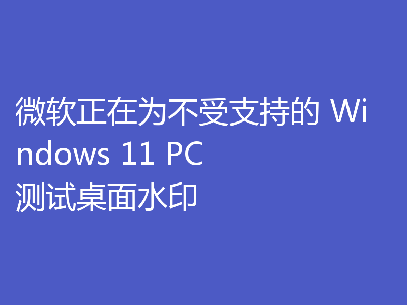 微软正在为不受支持的 Windows 11 PC 测试桌面水印