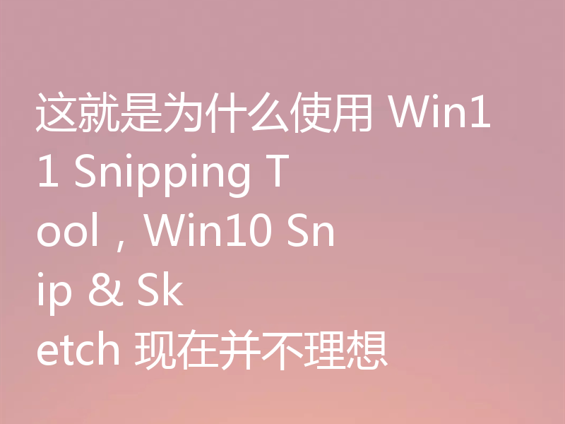 这就是为什么使用 Win11 Snipping Tool，Win10 Snip & Sketch 现在并不理想