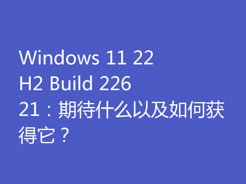 Windows 11 22H2 Build 22621：期待什么以及如何获得它？