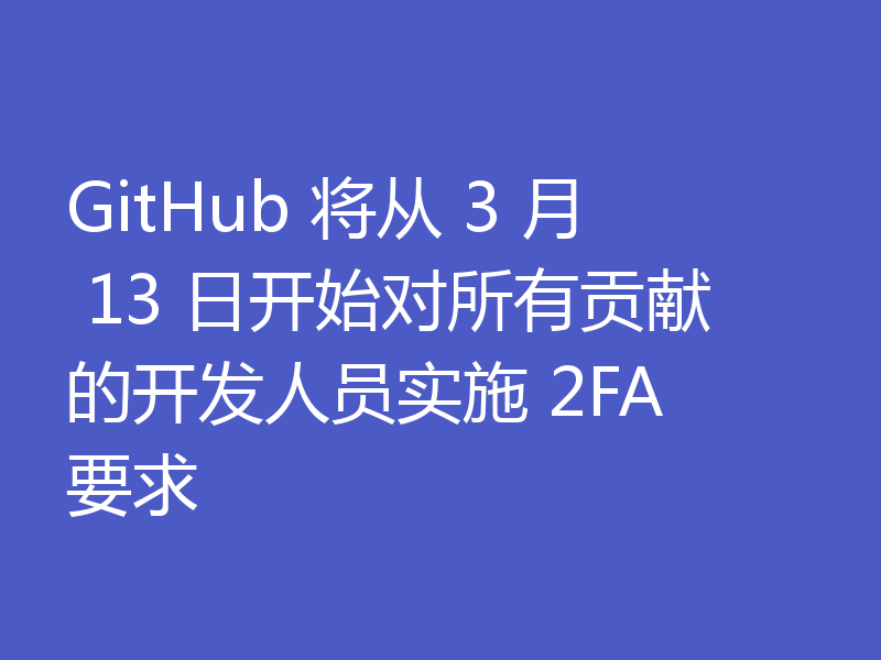 GitHub 将从 3 月 13 日开始对所有贡献的开发人员实施 2FA 要求