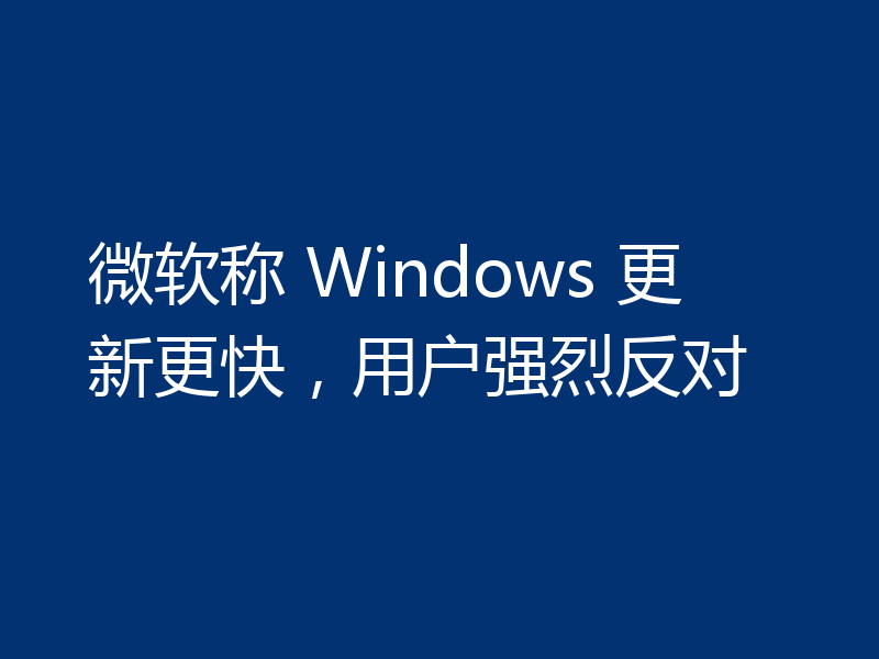 微软称 Windows 更新更快，用户强烈反对
