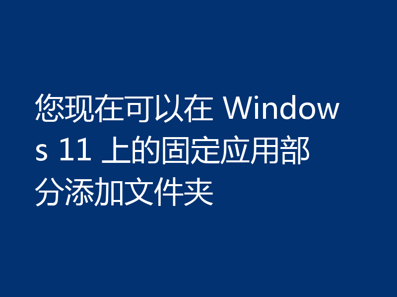 您现在可以在 Windows 11 上的固定应用部分添加文件夹