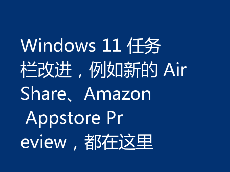 Windows 11 任务栏改进，例如新的 AirShare、Amazon Appstore Preview，都在这里
