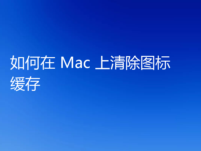 如何在 Mac 上清除图标缓存