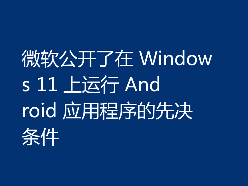 微软公开了在 Windows 11 上运行 Android 应用程序的先决条件