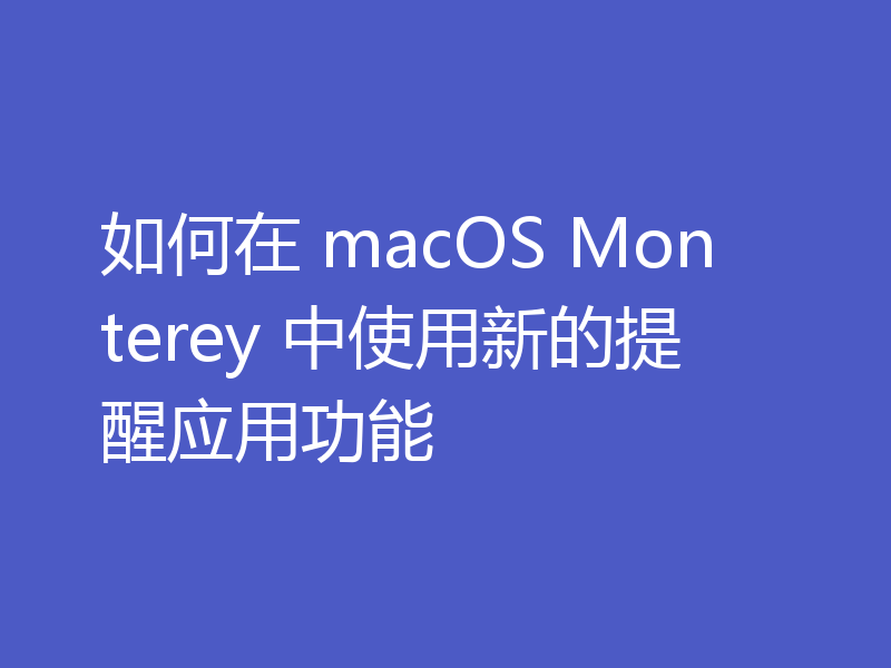 如何在 macOS Monterey 中使用新的提醒应用功能