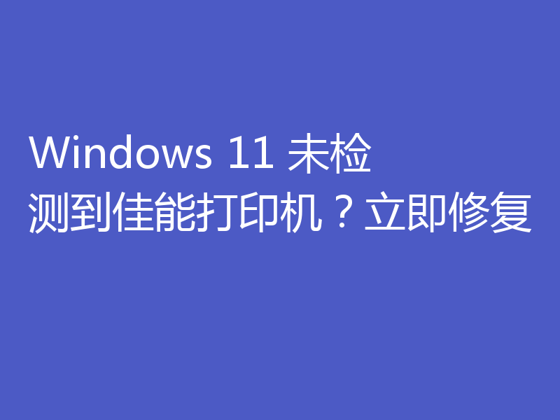 Windows 11 未检测到佳能打印机？立即修复