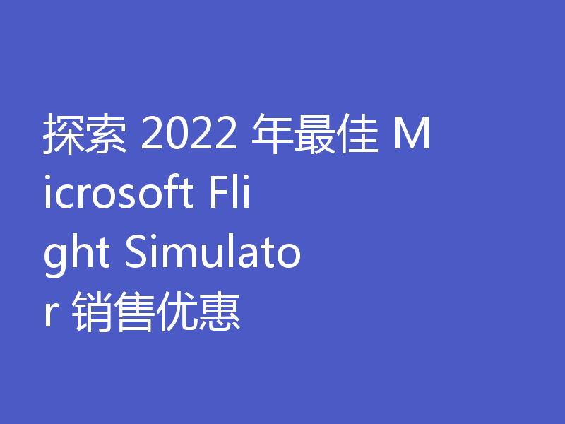 探索 2022 年最佳 Microsoft Flight Simulator 销售优惠