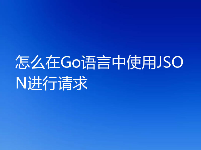 怎么在Go语言中使用JSON进行请求