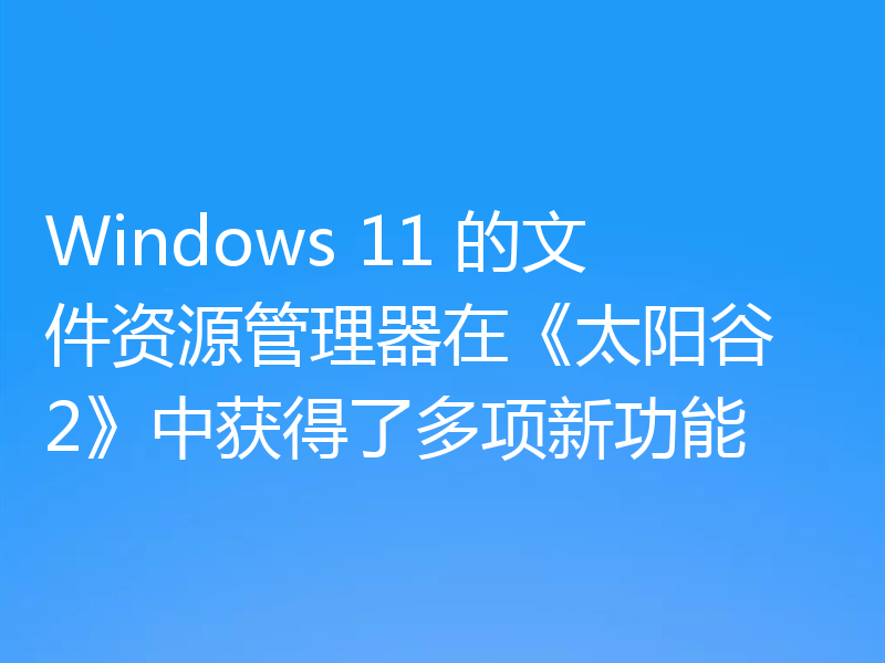 Windows 11 的文件资源管理器在《太阳谷 2》中获得了多项新功能