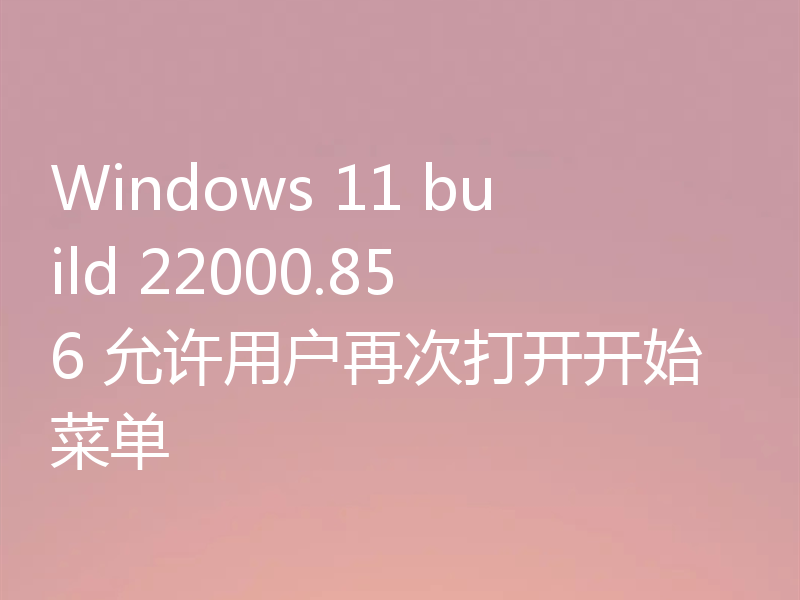 Windows 11 build 22000.856 允许用户再次打开开始菜单