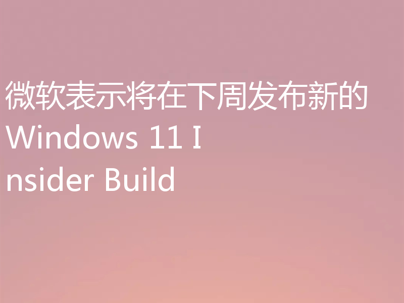 微软表示将在下周发布新的 Windows 11 Insider Build