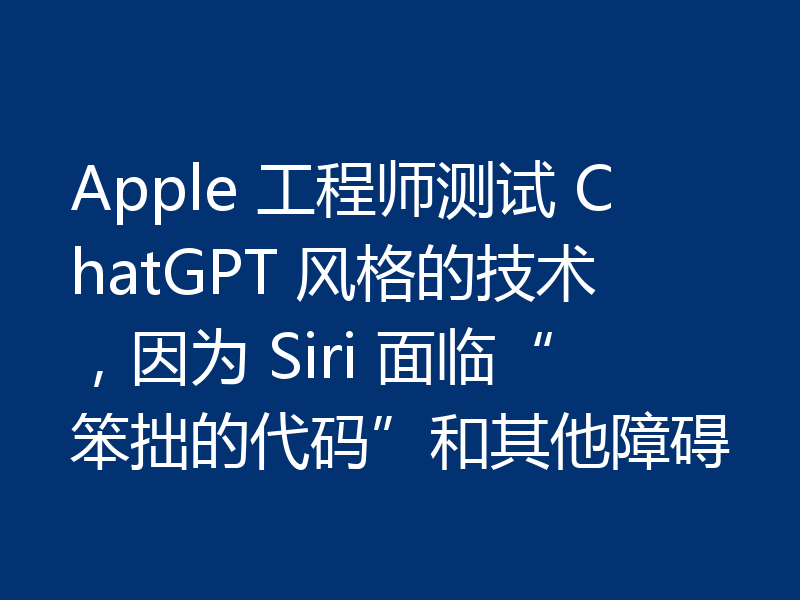 Apple 工程师测试 ChatGPT 风格的技术，因为 Siri 面临“笨拙的代码”和其他障碍