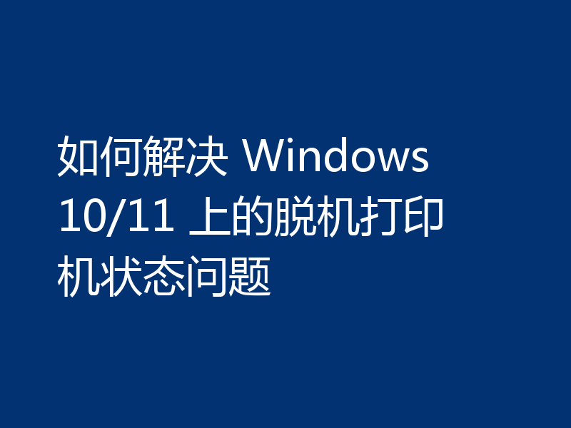 如何解决 Windows 10/11 上的脱机打印机状态问题