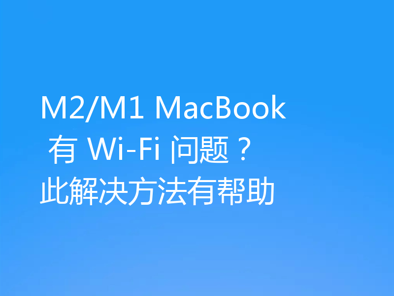 M2/M1 MacBook 有 Wi-Fi 问题？此解决方法有帮助