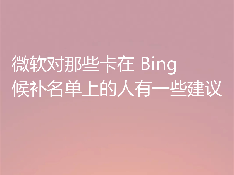 微软对那些卡在 Bing 候补名单上的人有一些建议