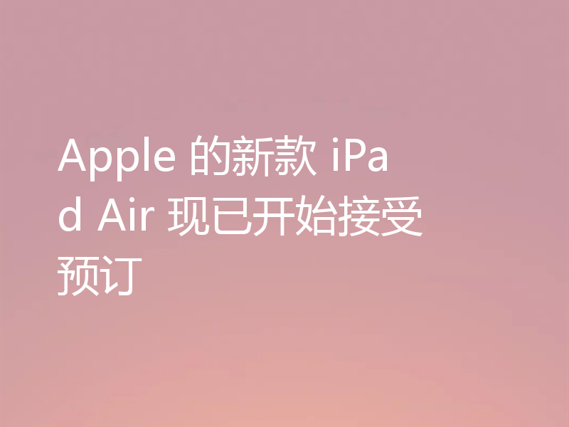 Apple 的新款 iPad Air 现已开始接受预订
