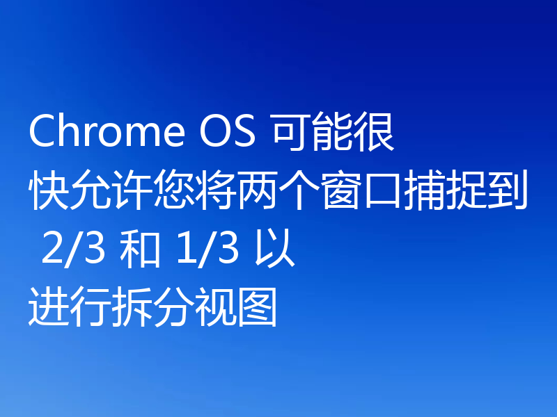 Chrome OS 可能很快允许您将两个窗口捕捉到 2/3 和 1/3 以进行拆分视图