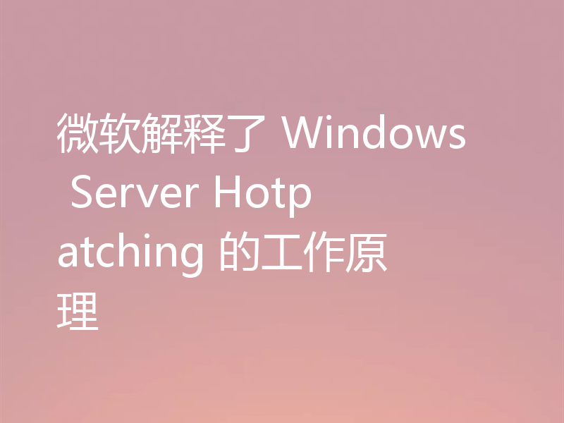 微软解释了 Windows Server Hotpatching 的工作原理