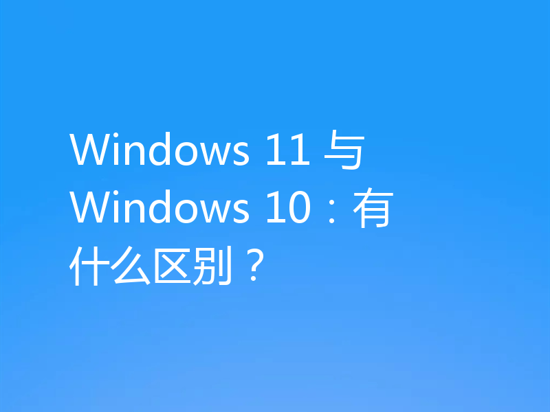 Windows 11 与 Windows 10：有什么区别？