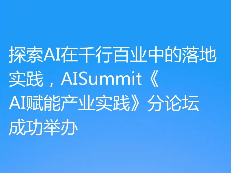 探索AI在千行百业中的落地实践，AISummit《AI赋能产业实践》分论坛成功举办