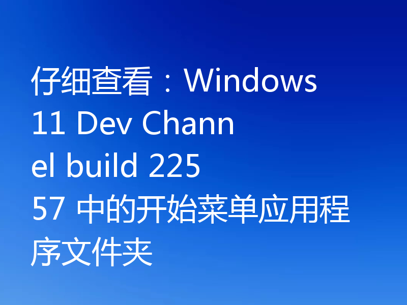 仔细查看：Windows 11 Dev Channel build 22557 中的开始菜单应用程序文件夹