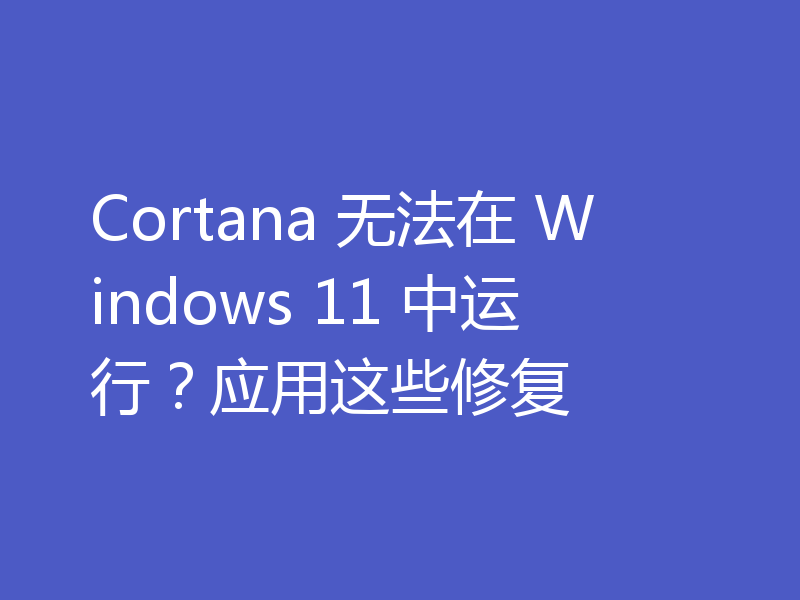 Cortana 无法在 Windows 11 中运行？应用这些修复