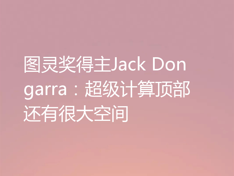 图灵奖得主Jack Dongarra：超级计算顶部还有很大空间