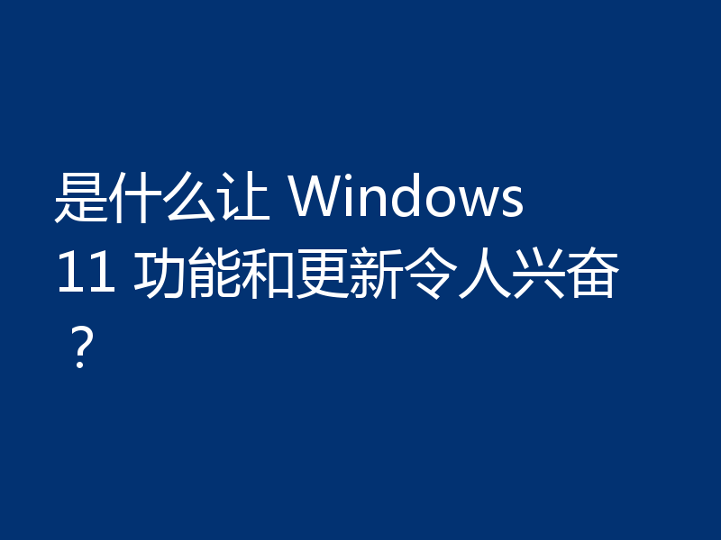 是什么让 Windows 11 功能和更新令人兴奋？