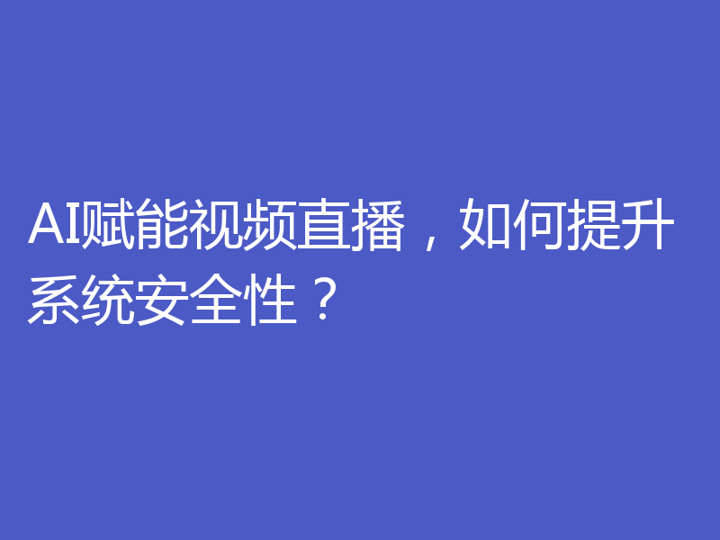 AI赋能视频直播，如何提升系统安全性？