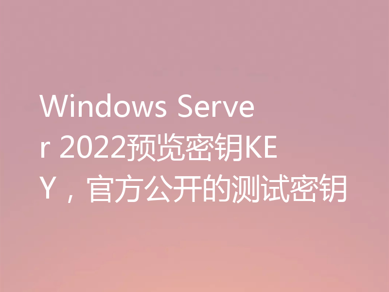 Windows Server 2022预览密钥KEY，官方公开的测试密钥