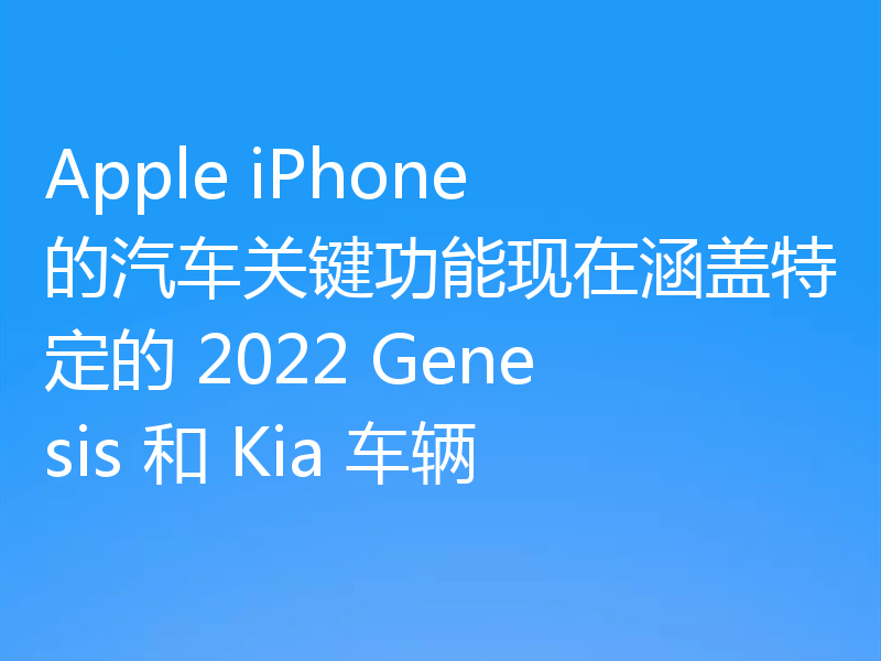 Apple iPhone 的汽车关键功能现在涵盖特定的 2022 Genesis 和 Kia 车辆