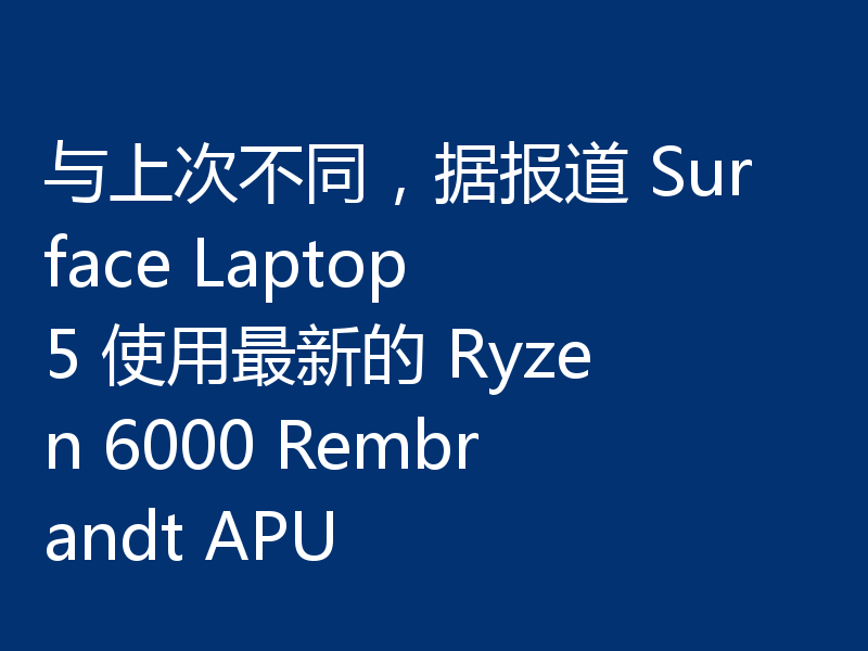 与上次不同，据报道 Surface Laptop 5 使用最新的 Ryzen 6000 Rembrandt APU
